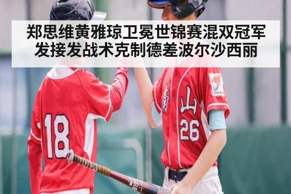 郑思维黄雅琼卫冕世锦赛混双冠军 发接发战术克制德差波尔沙西丽