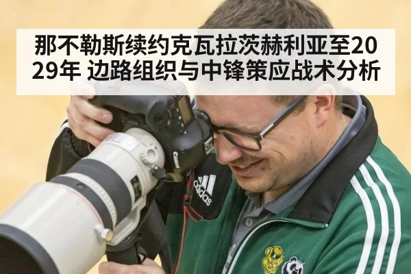 那不勒斯续约克瓦拉茨赫利亚至2029年 边路组织与中锋策应战术分析
