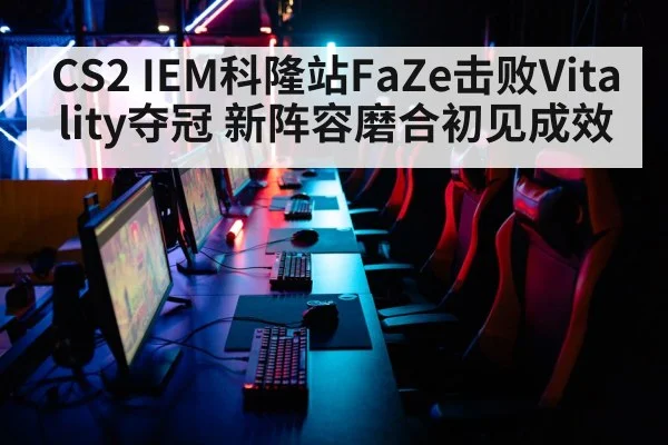 CS2 IEM科隆站FaZe击败Vitality夺冠 新阵容磨合初见成效